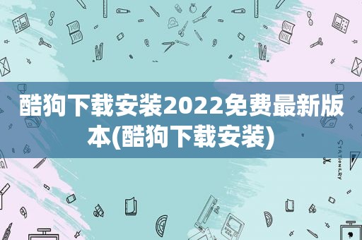 酷狗下载安装2022免费最新版本(酷狗下载安装)