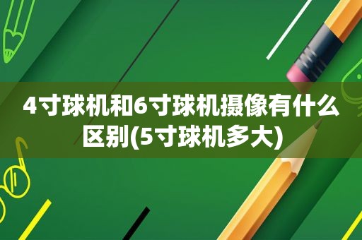 4寸球机和6寸球机摄像有什么区别(5寸球机多大)