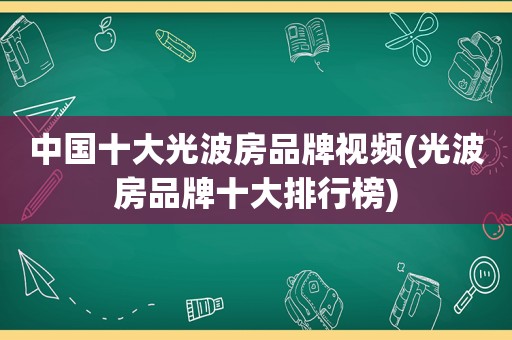 中国十大光波房品牌视频(光波房品牌十大排行榜)