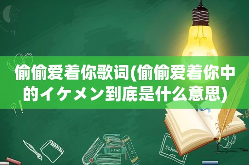 偷偷爱着你歌词(偷偷爱着你中的イケメン到底是什么意思)