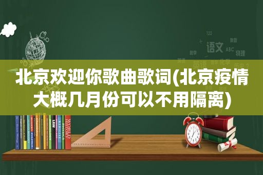 北京欢迎你歌曲歌词(北京疫情大概几月份可以不用隔离)