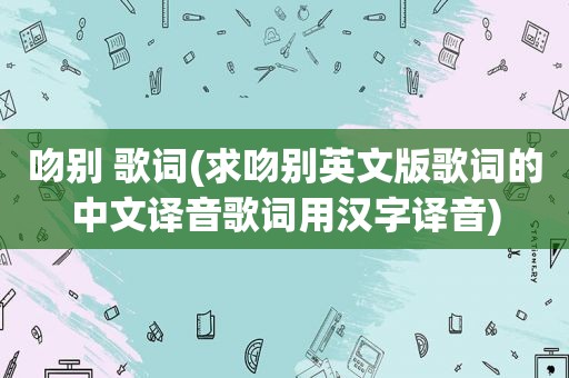 吻别 歌词(求吻别英文版歌词的中文译音歌词用汉字译音)