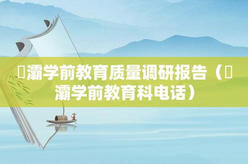 浐灞学前教育质量调研报告（浐灞学前教育科电话）