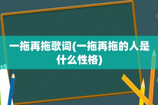 一拖再拖歌词(一拖再拖的人是什么性格)