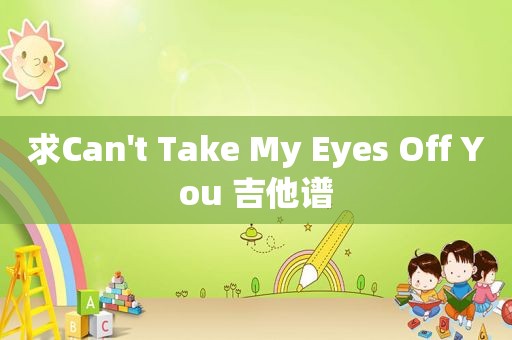 求Can't Take My Eyes Off You 吉他谱