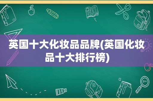 英国十大化妆品品牌(英国化妆品十大排行榜)