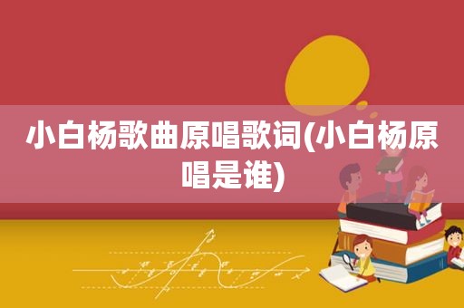 小白杨歌曲原唱歌词(小白杨原唱是谁)