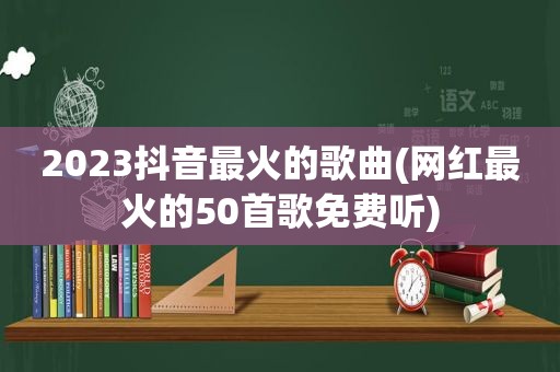 2023抖音最火的歌曲(网红最火的50首歌免费听)