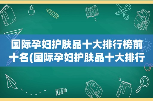 国际孕妇护肤品十大排行榜前十名(国际孕妇护肤品十大排行)