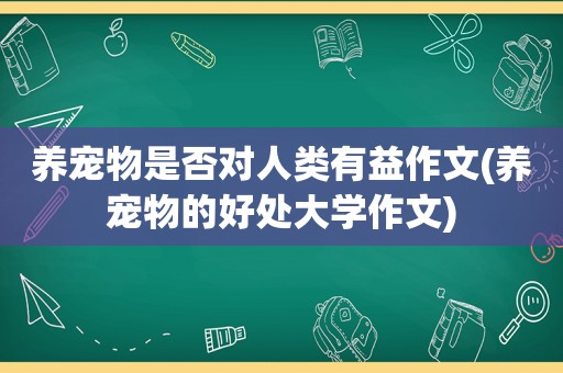 养宠物是否对人类有益作文(养宠物的好处大学作文)