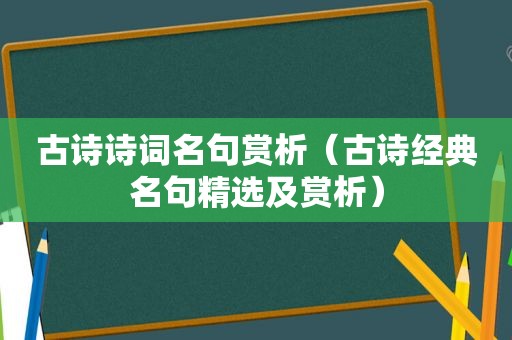 古诗诗词名句赏析（古诗经典名句 *** 及赏析）