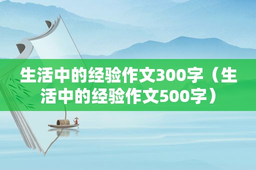 生活中的经验作文300字（生活中的经验作文500字）