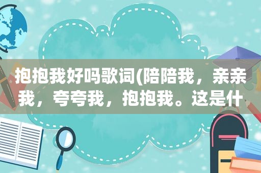 抱抱我好吗歌词(陪陪我，亲亲我，夸夸我，抱抱我。这是什么儿童歌曲)