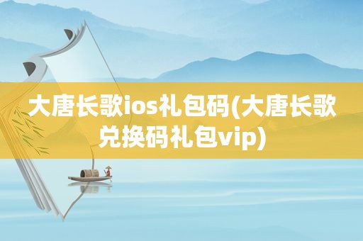 大唐长歌ios礼包码(大唐长歌兑换码礼包vip)