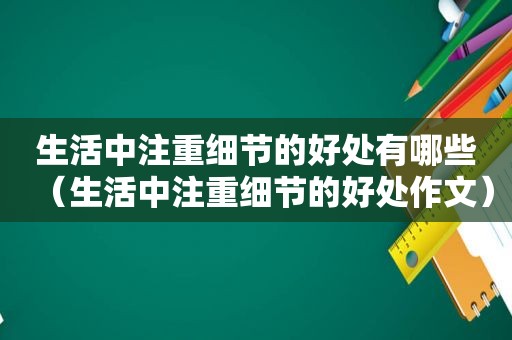 生活中注重细节的好处有哪些（生活中注重细节的好处作文）