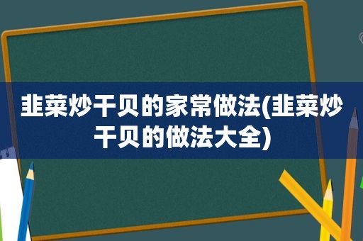 韭菜炒干贝的家常做法(韭菜炒干贝的做法大全)