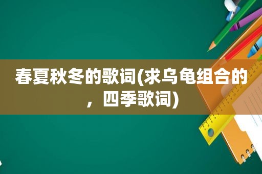 春夏秋冬的歌词(求乌龟组合的，四季歌词)