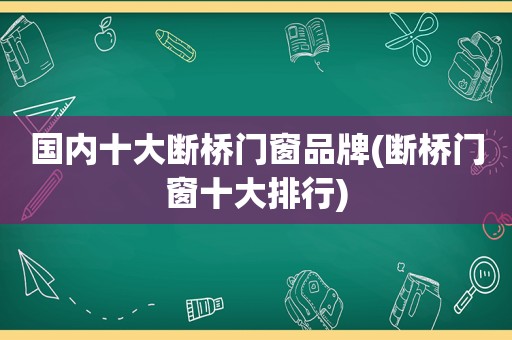 国内十大断桥门窗品牌(断桥门窗十大排行)