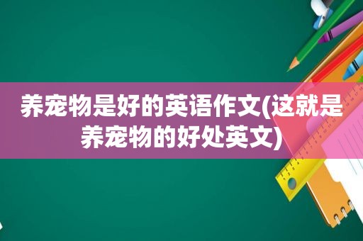 养宠物是好的英语作文(这就是养宠物的好处英文)