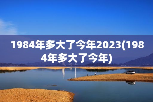 1984年多大了今年2023(1984年多大了今年)