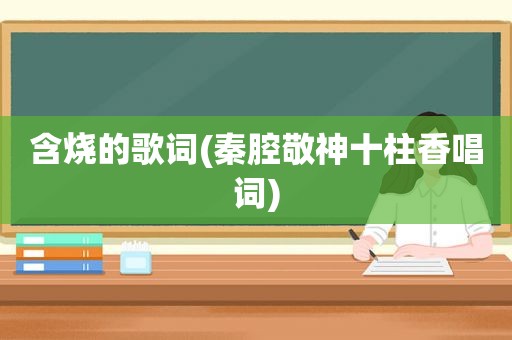 含烧的歌词(秦腔敬神十柱香唱词)