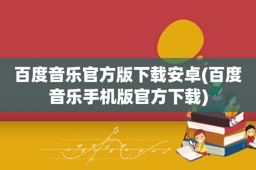 百度音乐官方版下载安卓(百度音乐手机版官方下载)