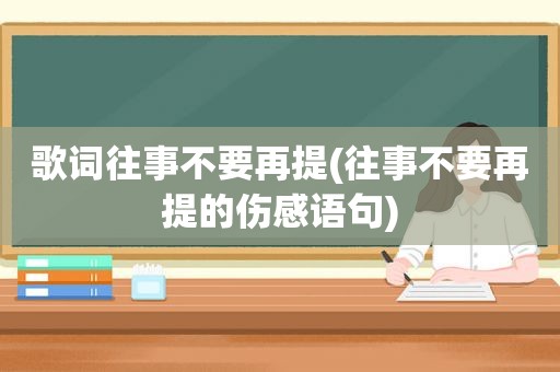 歌词往事不要再提(往事不要再提的伤感语句)