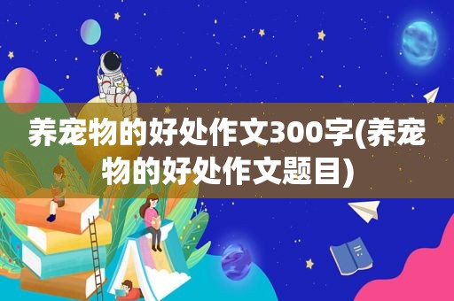 养宠物的好处作文300字(养宠物的好处作文题目)