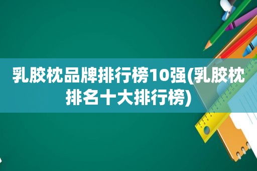 乳胶枕品牌排行榜10强(乳胶枕排名十大排行榜)