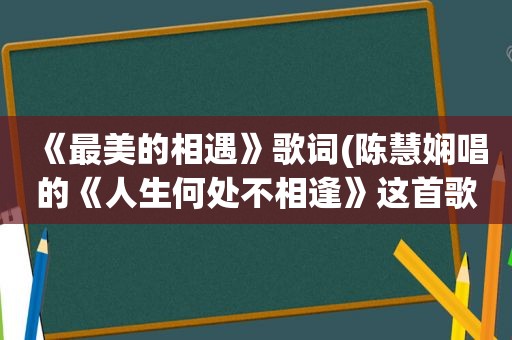 《最美的相遇》歌词(陈慧娴唱的《人生何处不相逢》这首歌表达了怎样的一种感情)