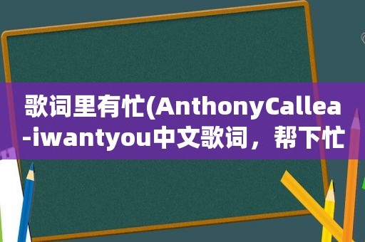 歌词里有忙(AnthonyCallea-iwantyou中文歌词，帮下忙)