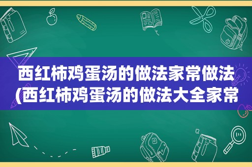 西红柿鸡蛋汤的做法家常做法(西红柿鸡蛋汤的做法大全家常)