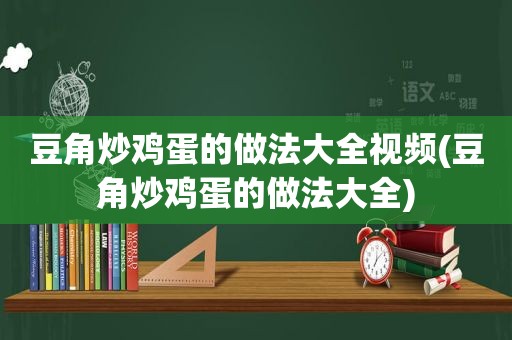 豆角炒鸡蛋的做法大全视频(豆角炒鸡蛋的做法大全)