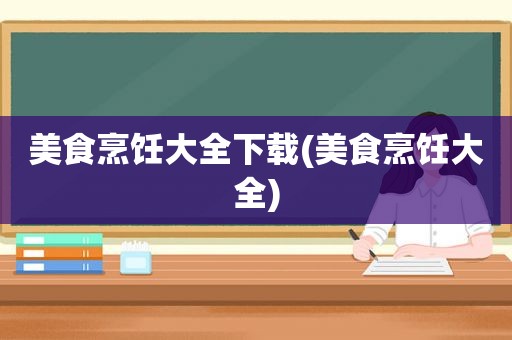 美食烹饪大全下载(美食烹饪大全)