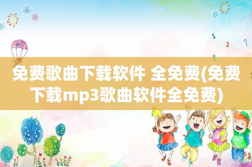 免费歌曲下载软件 全免费(免费下载mp3歌曲软件全免费)