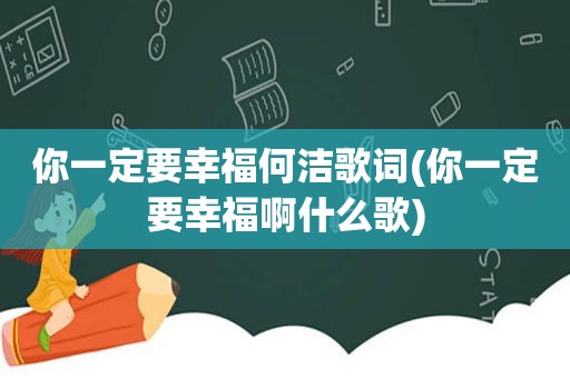 你一定要幸福何洁歌词(你一定要幸福啊什么歌)