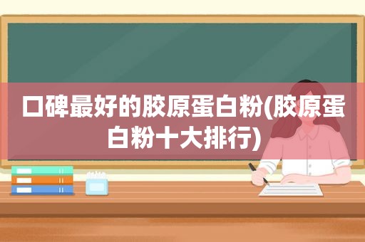 口碑最好的胶原蛋白粉(胶原蛋白粉十大排行)