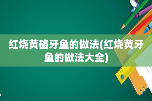 红烧黄硌牙鱼的做法(红烧黄牙鱼的做法大全)