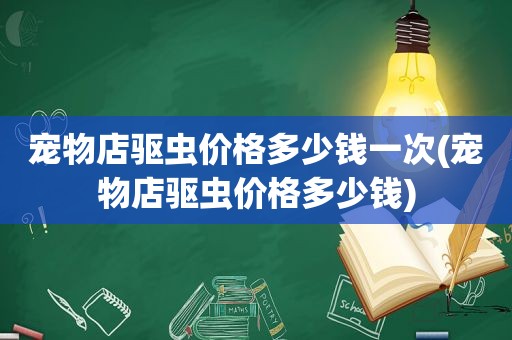 宠物店驱虫价格多少钱一次(宠物店驱虫价格多少钱)