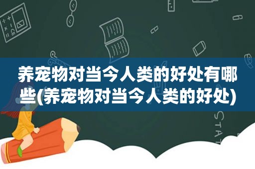 养宠物对当今人类的好处有哪些(养宠物对当今人类的好处)