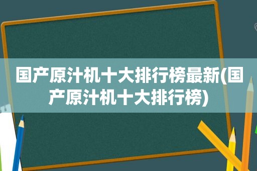 国产原汁机十大排行榜最新(国产原汁机十大排行榜)