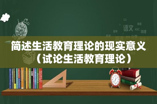 简述生活教育理论的现实意义（试论生活教育理论）