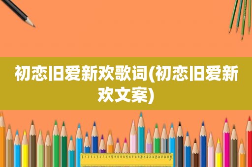 初恋旧爱新欢歌词(初恋旧爱新欢文案)