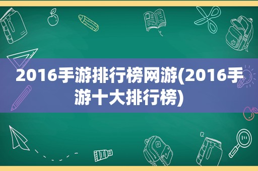 2016手游排行榜网游(2016手游十大排行榜)