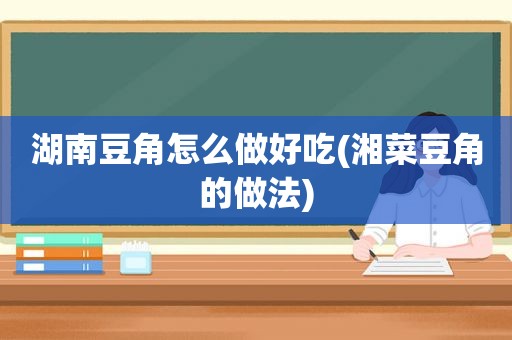 湖南豆角怎么做好吃(湘菜豆角的做法)