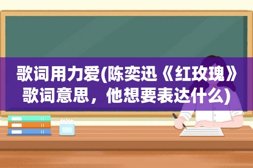 歌词用力爱(陈奕迅《红玫瑰》歌词意思，他想要表达什么)