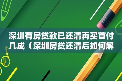 深圳有房贷款已还清再买首付几成（深圳房贷还清后如何解除抵押）