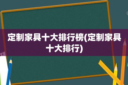 定制家具十大排行榜(定制家具十大排行)