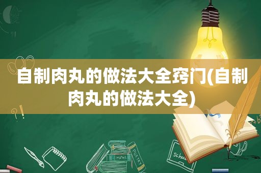 自制肉丸的做法大全窍门(自制肉丸的做法大全)