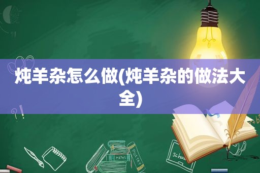 炖羊杂怎么做(炖羊杂的做法大全)